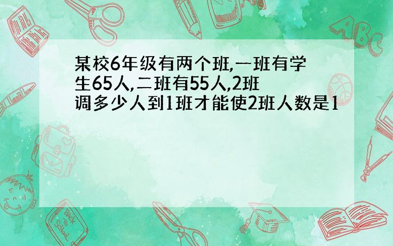 某校6年级有两个班,一班有学生65人,二班有55人,2班调多少人到1班才能使2班人数是1