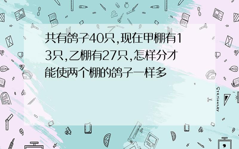 共有鸽子40只,现在甲棚有13只,乙棚有27只,怎样分才能使两个棚的鸽子一样多