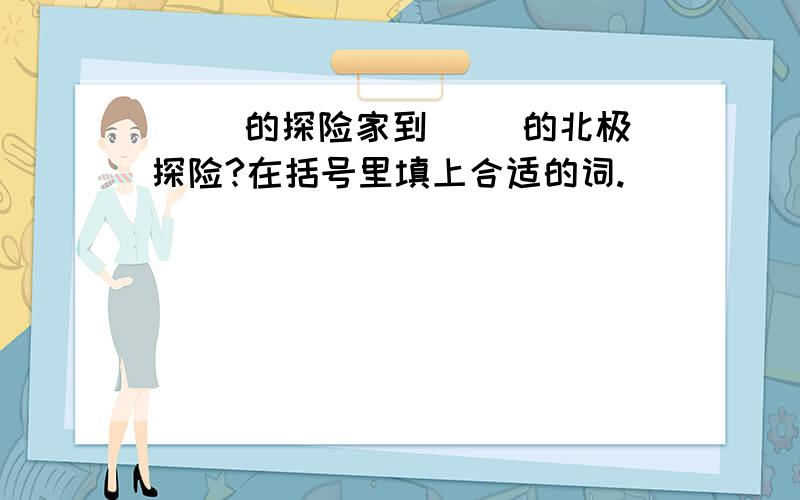 ( )的探险家到( )的北极探险?在括号里填上合适的词.