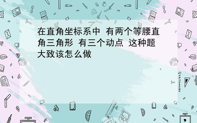 在直角坐标系中 有两个等腰直角三角形 有三个动点 这种题大致该怎么做