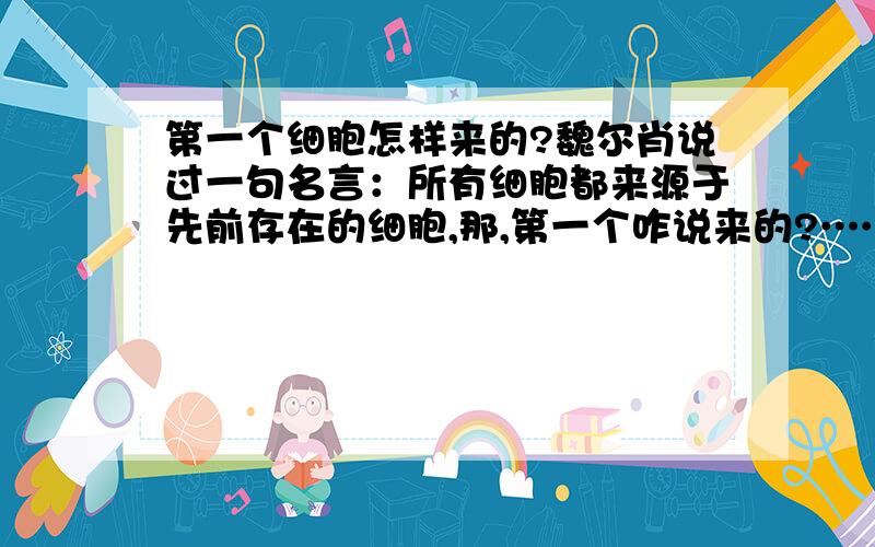 第一个细胞怎样来的?魏尔肖说过一句名言：所有细胞都来源于先前存在的细胞,那,第一个咋说来的?……