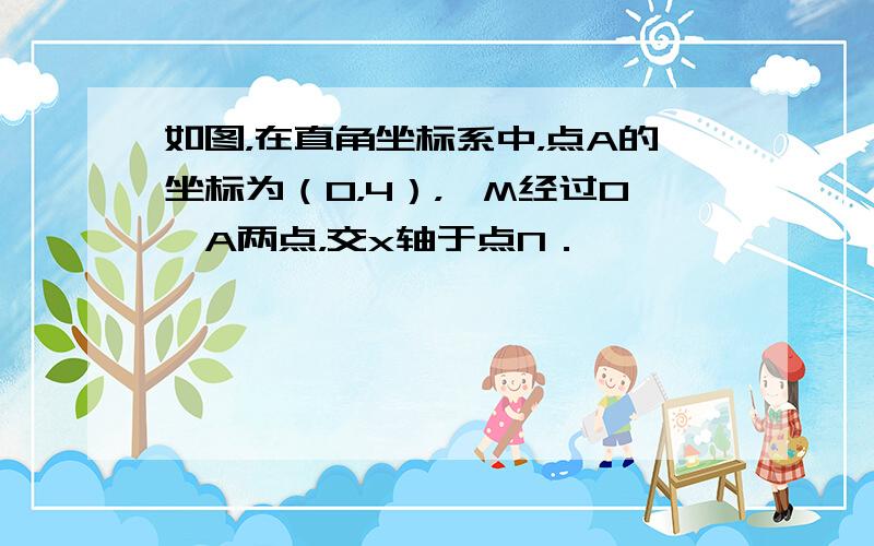 如图，在直角坐标系中，点A的坐标为（0，4），⊙M经过O、A两点，交x轴于点N．