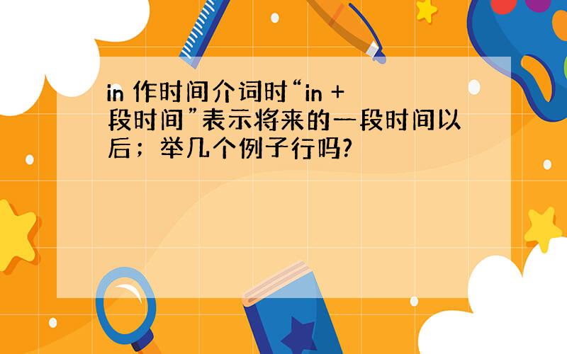 in 作时间介词时“in +段时间”表示将来的一段时间以后；举几个例子行吗?