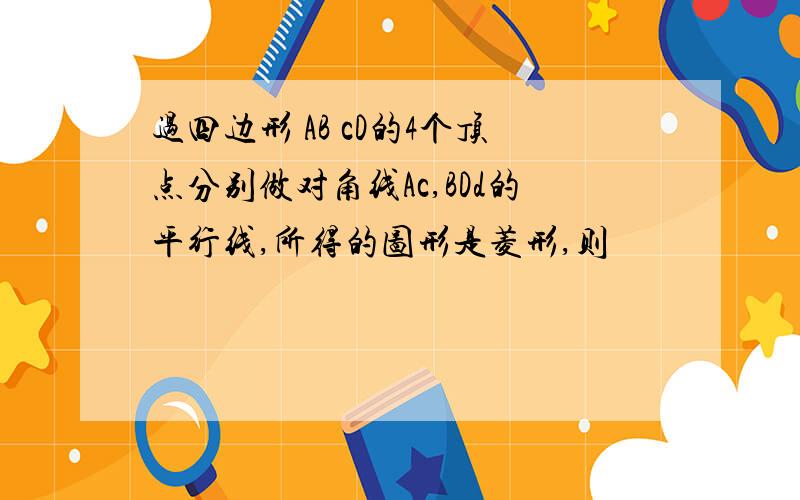 过四边形 AB cD的4个顶点分别做对角线Ac,BDd的平行线,所得的图形是菱形,则