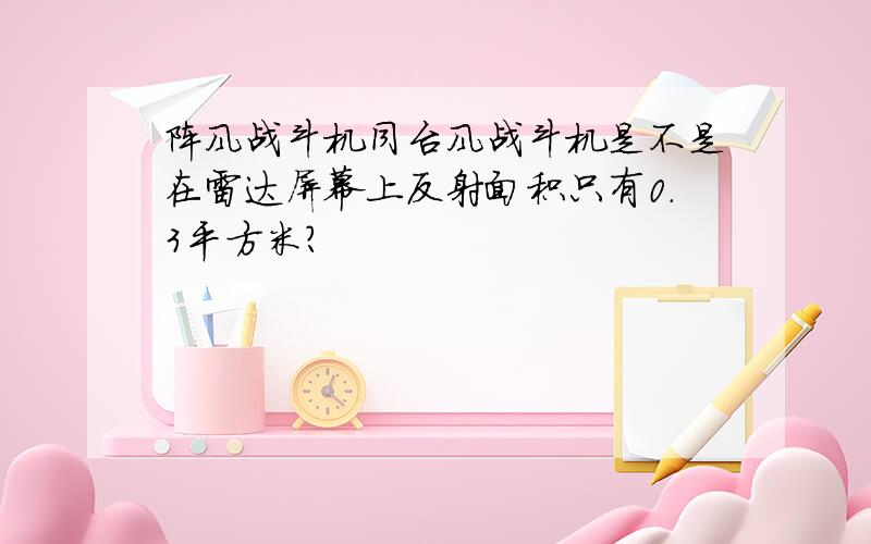 阵风战斗机同台风战斗机是不是在雷达屏幕上反射面积只有0.3平方米?