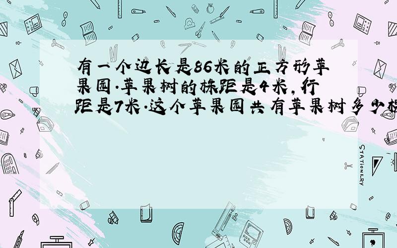 有一个边长是86米的正方形苹果园.苹果树的株距是4米,行距是7米.这个苹果园共有苹果树多少棵?