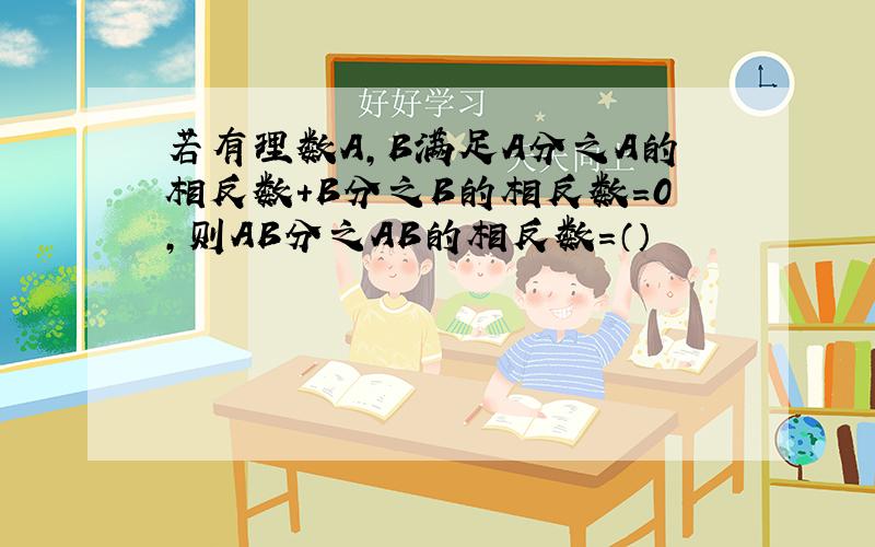 若有理数A,B满足A分之A的相反数+B分之B的相反数=0,则AB分之AB的相反数=（）