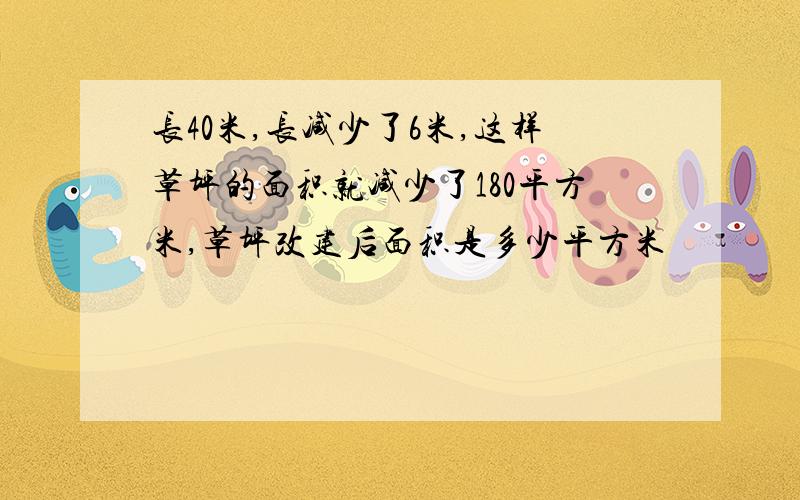 长40米,长减少了6米,这样草坪的面积就减少了180平方米,草坪改建后面积是多少平方米