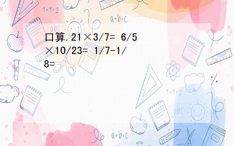 口算.21×3/7= 6/5×10/23= 1/7-1/8=