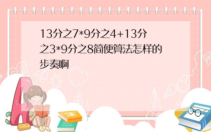 13分之7*9分之4+13分之3*9分之8简便算法怎样的步奏啊