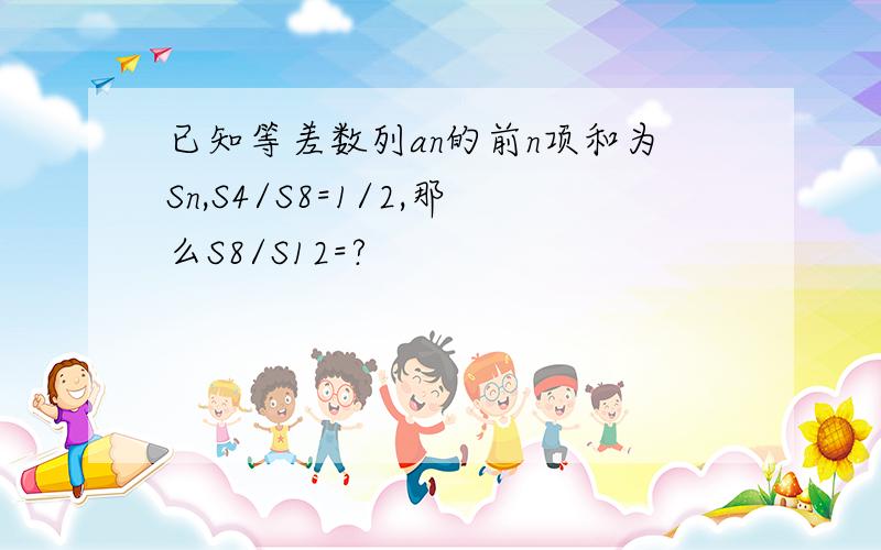 已知等差数列an的前n项和为Sn,S4/S8=1/2,那么S8/S12=?