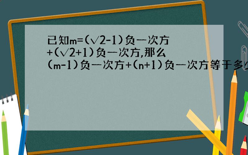 已知m=(√2-1)负一次方+(√2+1)负一次方,那么(m-1)负一次方+(n+1)负一次方等于多少?