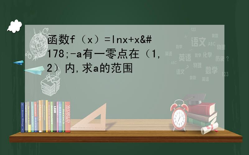 函数f（x）=lnx+x²-a有一零点在（1,2）内,求a的范围