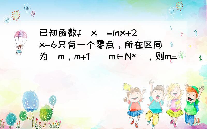 已知函数f（x）=lnx+2x-6只有一个零点，所在区间为（m，m+1）（m∈N*），则m=______．