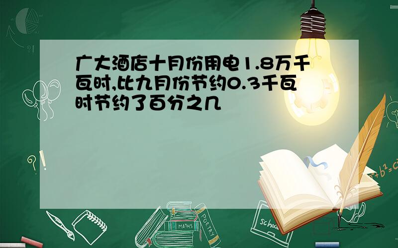 广大酒店十月份用电1.8万千瓦时,比九月份节约0.3千瓦时节约了百分之几