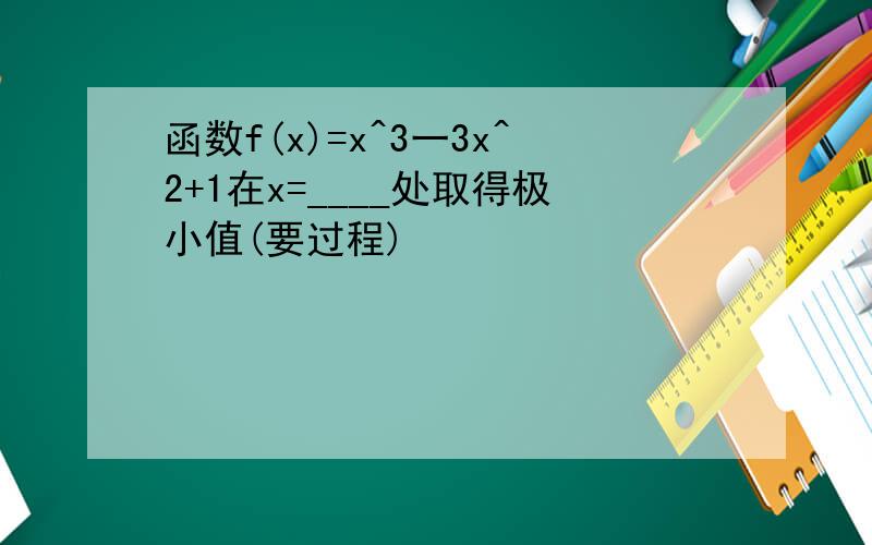 函数f(x)=x^3一3x^2+1在x=____处取得极小值(要过程)