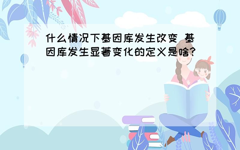 什么情况下基因库发生改变 基因库发生显著变化的定义是啥?