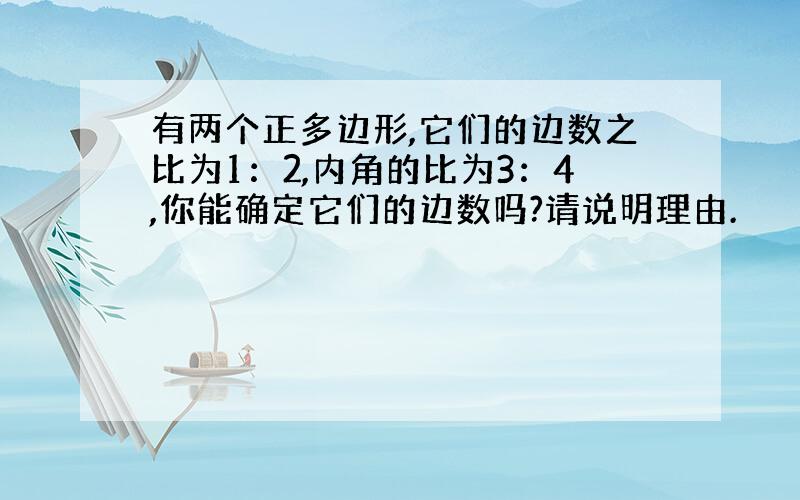 有两个正多边形,它们的边数之比为1：2,内角的比为3：4,你能确定它们的边数吗?请说明理由.