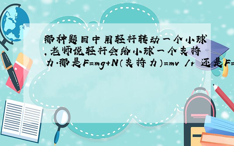 那种题目中用轻杆转动一个小球,老师说轻杆会给小球一个支持力.那是F=mg+N（支持力）=mv²/r 还是F=m