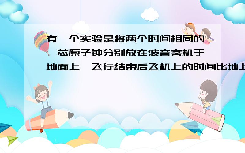 有一个实验是将两个时间相同的镭芯原子钟分别放在波音客机于地面上,飞行结束后飞机上的时间比地上的少