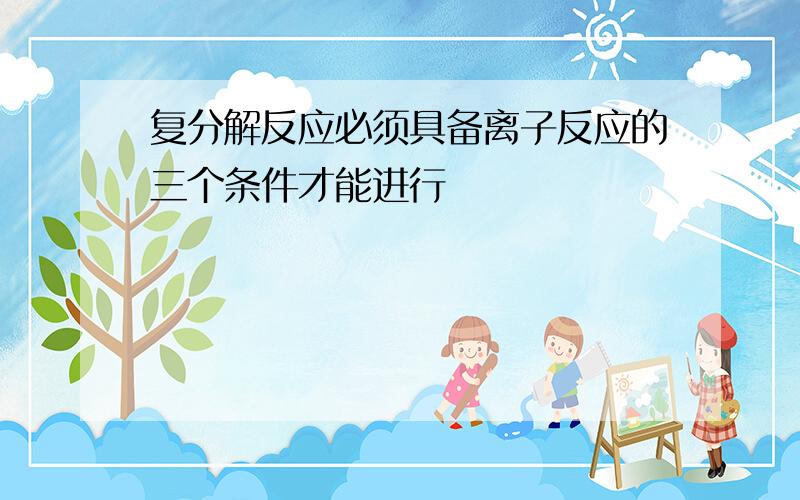 复分解反应必须具备离子反应的三个条件才能进行