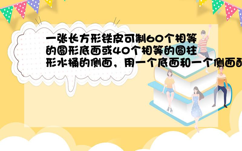 一张长方形铁皮可制60个相等的圆形底面或40个相等的圆柱形水桶的侧面，用一个底面和一个侧面配套可制作一只水桶，现在有两张