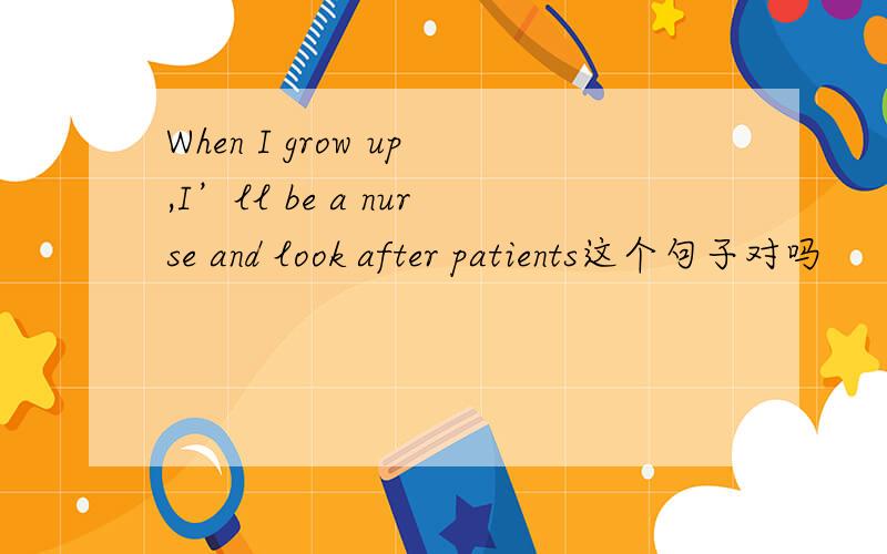 When I grow up,I’ll be a nurse and look after patients这个句子对吗