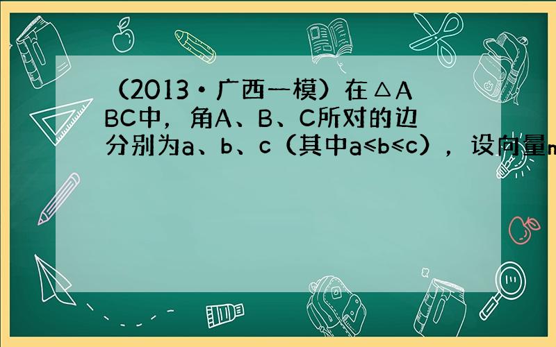 （2013•广西一模）在△ABC中，角A、B、C所对的边分别为a、b、c（其中a≤b≤c），设向量m＝(cosB，sin