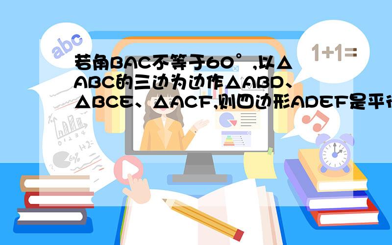 若角BAC不等于60°,以△ABC的三边为边作△ABD、△BCE、△ACF,则四边形ADEF是平行四边形吗?为什么?