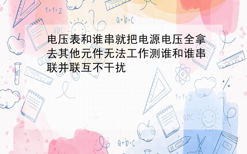 电压表和谁串就把电源电压全拿去其他元件无法工作测谁和谁串联并联互不干扰