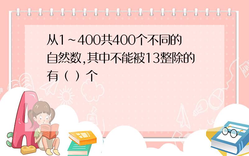 从1～400共400个不同的自然数,其中不能被13整除的有（ ）个