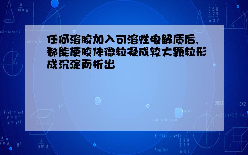 任何溶胶加入可溶性电解质后,都能使胶体微粒凝成较大颗粒形成沉淀而析出