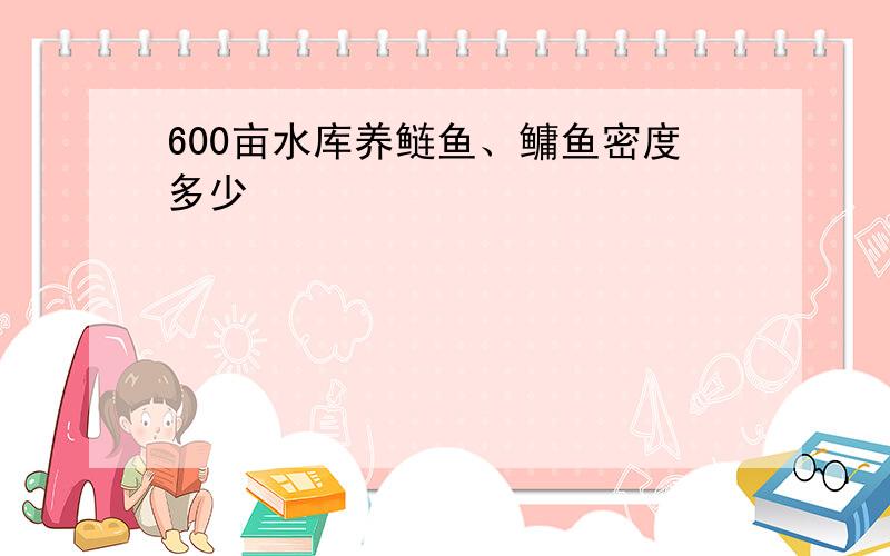 600亩水库养鲢鱼、鳙鱼密度多少