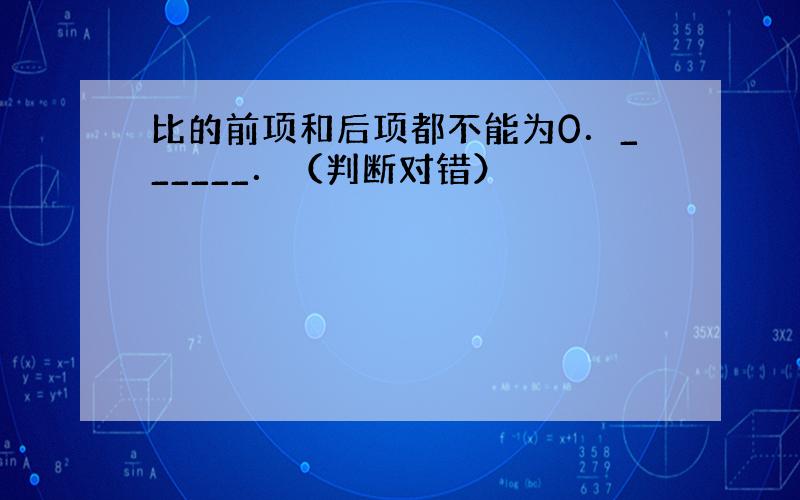 比的前项和后项都不能为0．______．（判断对错）