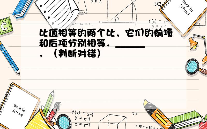 比值相等的两个比，它们的前项和后项分别相等．______．（判断对错）