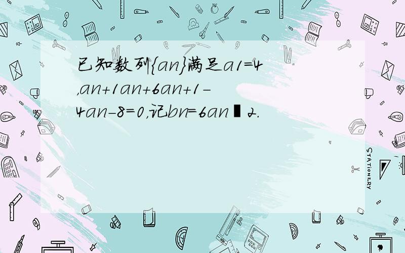 已知数列{an}满足a1=4，an+1an+6an+1-4an-8=0，记bn=6an−2．