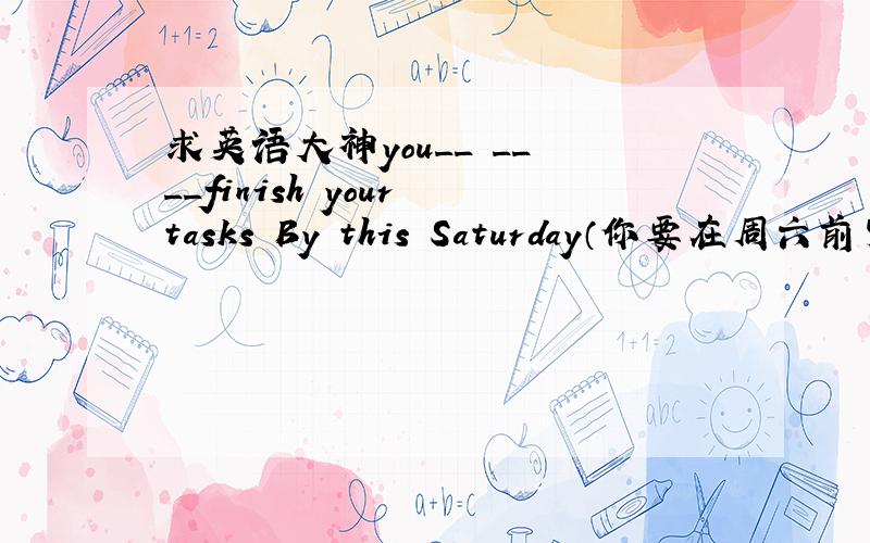 求英语大神you__ __ __finish your tasks By this Saturday（你要在周六前完成任