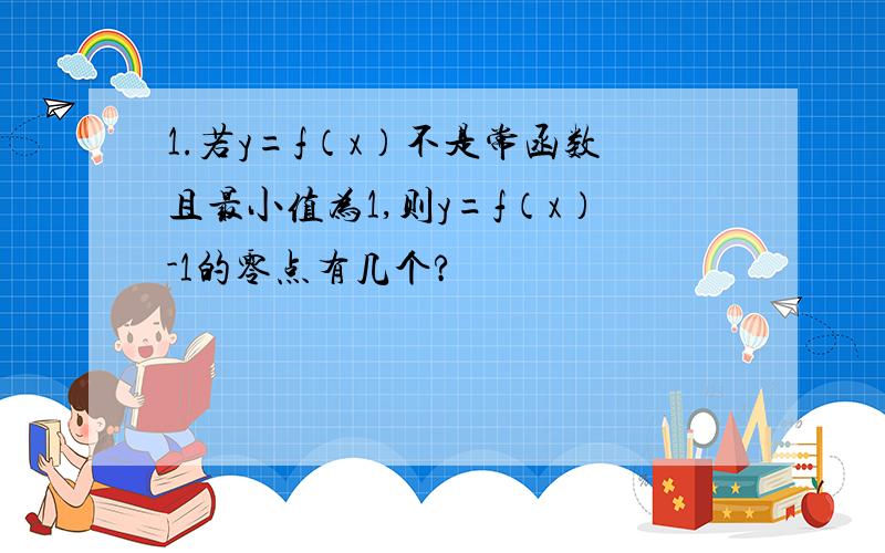 1.若y=f（x）不是常函数且最小值为1,则y=f（x）-1的零点有几个?