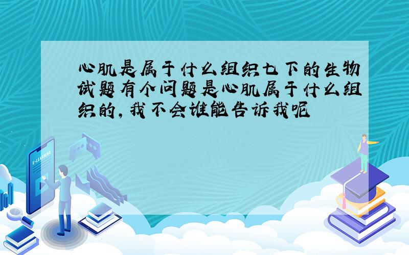 心肌是属于什么组织七下的生物试题有个问题是心肌属于什么组织的,我不会谁能告诉我呢