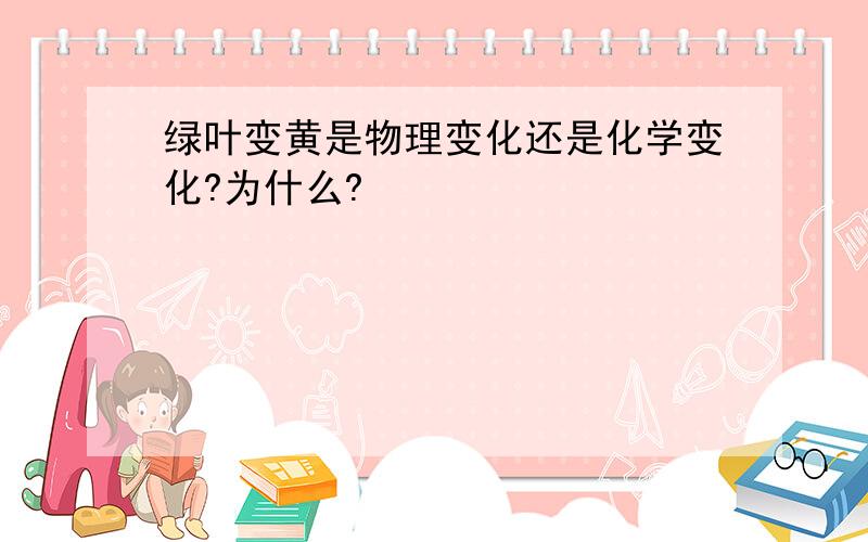 绿叶变黄是物理变化还是化学变化?为什么?