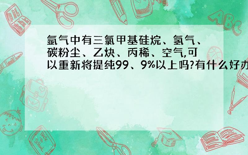 氩气中有三氯甲基硅烷、氢气、碳粉尘、乙炔、丙稀、空气,可以重新将提纯99、9%以上吗?有什么好办法或工