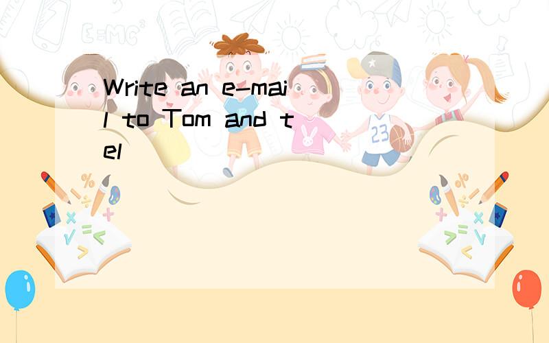 Write an e-mail to Tom and tel