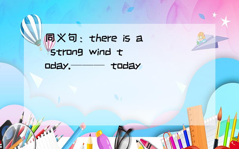 同义句：there is a strong wind today.——— today