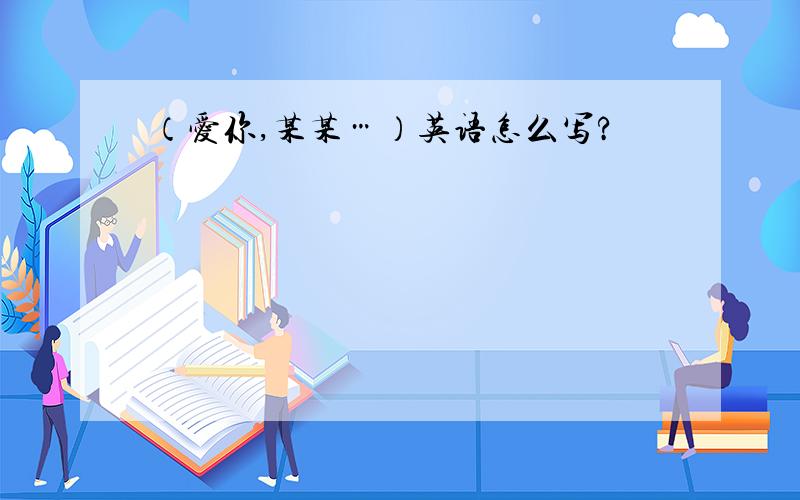 （爱你,某某…）英语怎么写?