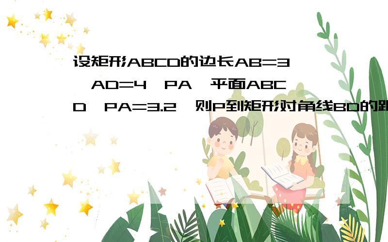 设矩形ABCD的边长AB=3,AD=4,PA⊥平面ABCD,PA=3.2,则P到矩形对角线BD的距离为_______.