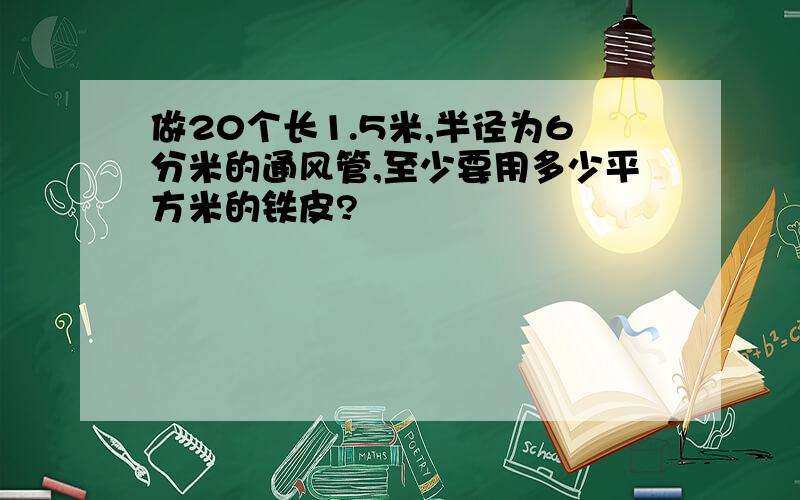 做20个长1.5米,半径为6分米的通风管,至少要用多少平方米的铁皮?