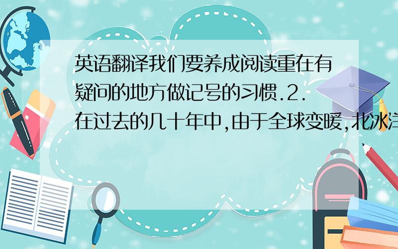 英语翻译我们要养成阅读重在有疑问的地方做记号的习惯.2.在过去的几十年中,由于全球变暖,北冰洋的海洋一直在减少.3.这家