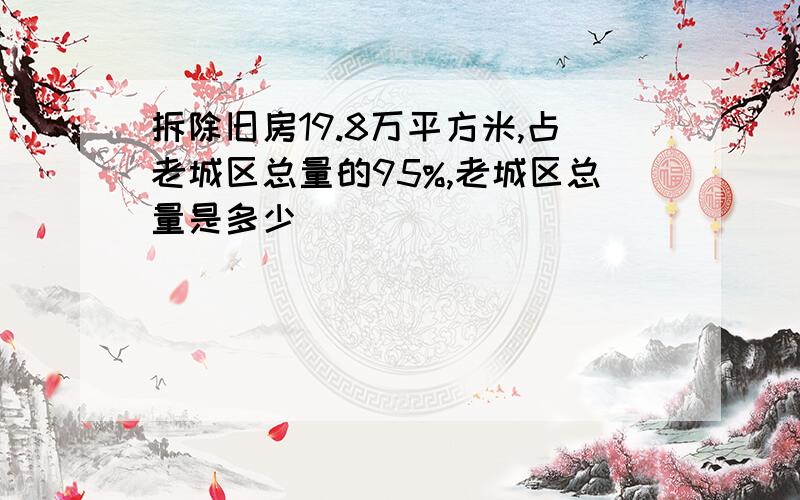 拆除旧房19.8万平方米,占老城区总量的95%,老城区总量是多少