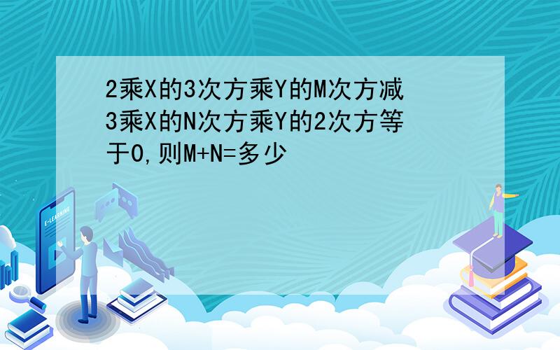 2乘X的3次方乘Y的M次方减3乘X的N次方乘Y的2次方等于0,则M+N=多少