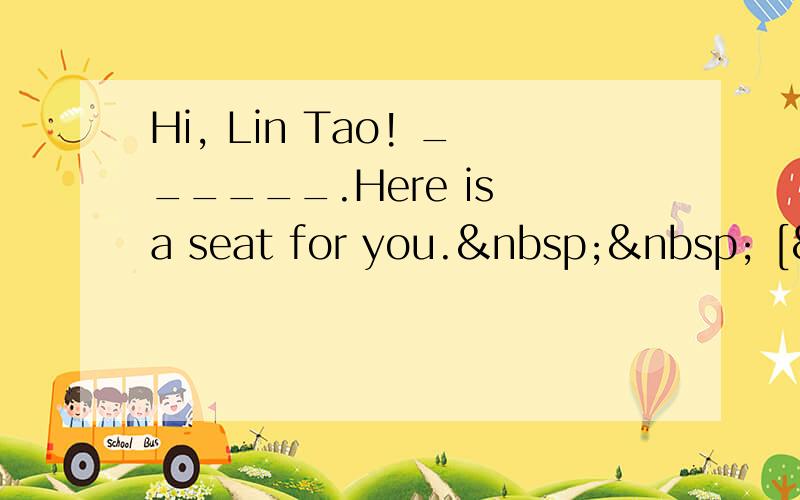 Hi, Lin Tao! ______.Here is a seat for you.   [&nb